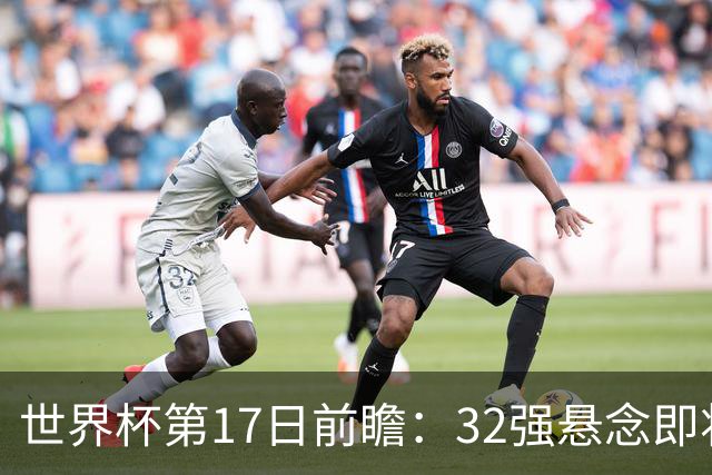 世界杯第17日前瞻：32强悬念即将全部揭晓 39岁超巨争创神迹