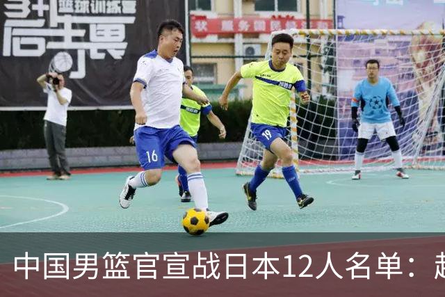 中国男篮官宣战日本12人名单：赵继伟队长 杨瀚森胡金秋组双塔