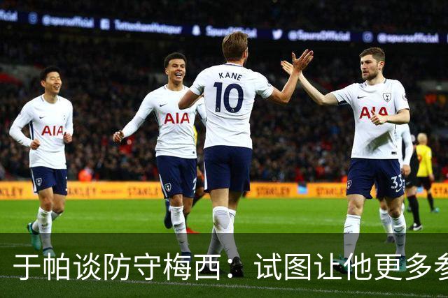 于帕谈防守梅西：试图让他更多参与到身体对抗中 很难预判他行动
