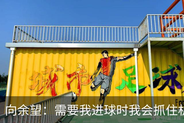 向余望：需要我进球时我会抓住机会，没有机会的话我会更多去防守