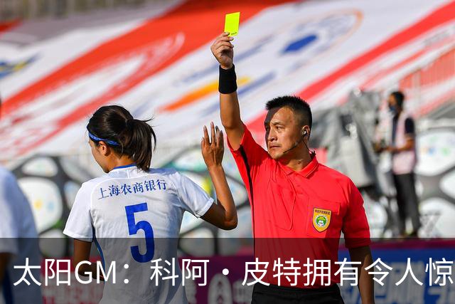 太阳GM：科阿·皮特拥有令人惊叹的球商和比赛阅读能力