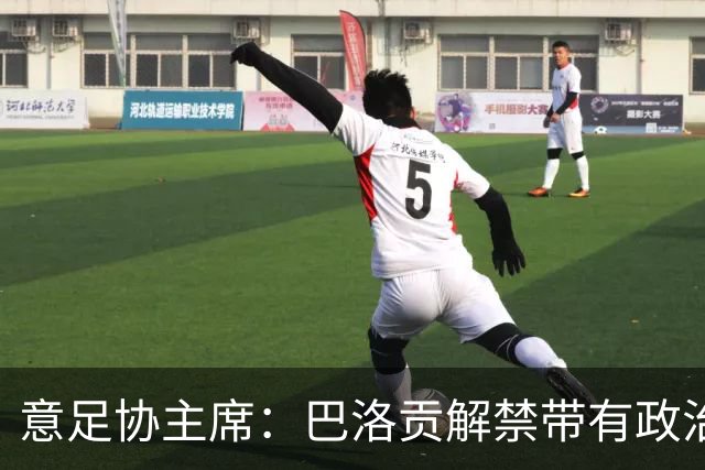 意足协主席：巴洛贡解禁带有政治色彩，若该规则用在联赛将是末日