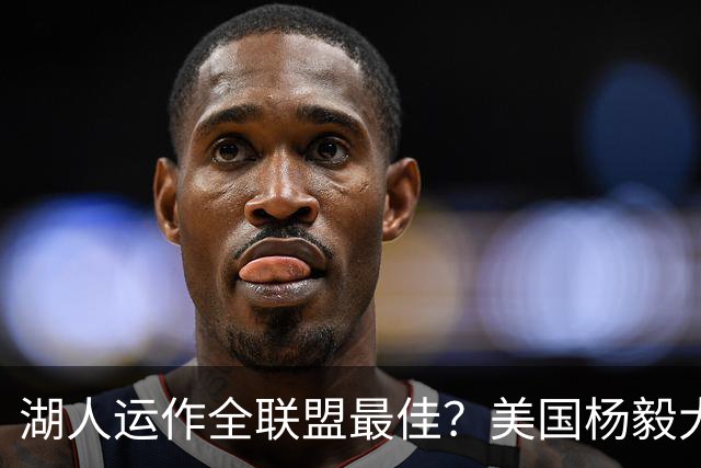 湖人运作全联盟最佳？美国杨毅大赞佩林卡交易